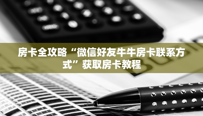 房卡全攻略“微信好友牛牛房卡联系方式”获取房卡教程