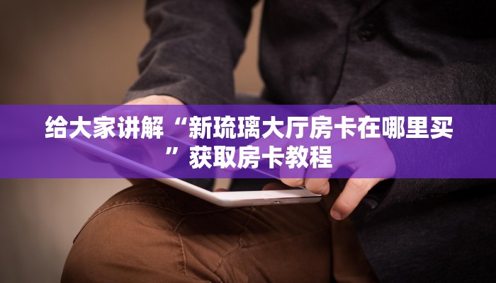 给大家讲解“新琉璃大厅房卡在哪里买”获取房卡教程 给大家讲解“新琉璃大厅房卡在哪里买”获取房卡教程