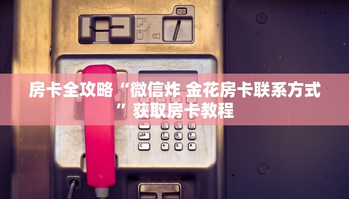 房卡全攻略“微信炸 金花房卡联系方式”获取房卡教程