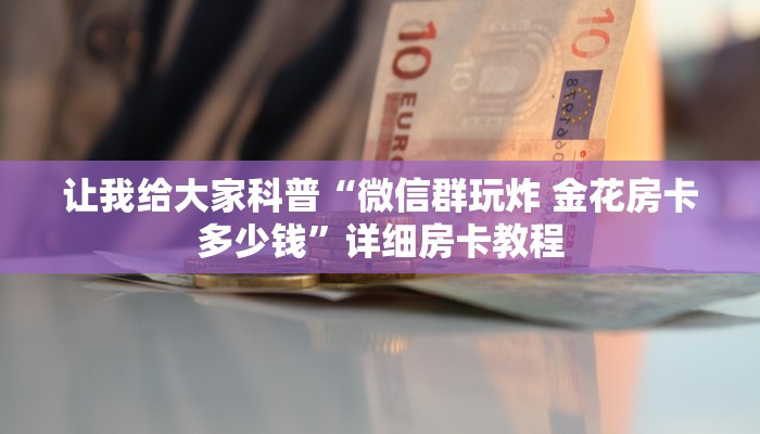 让我给大家科普“微信群玩炸 金花房卡多少钱”详细房卡教程 让我给大家科普“微信群玩炸 金花房卡多少钱”详细房卡教程