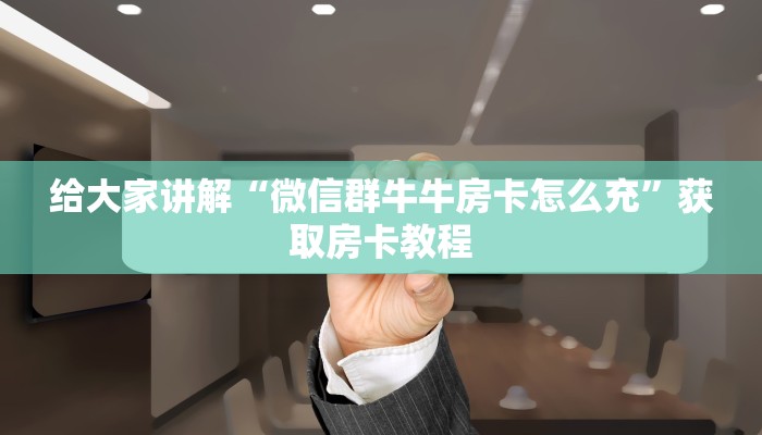 给大家讲解“微信群牛牛房卡怎么充”获取房卡教程 给大家讲解“微信群牛牛房卡怎么充”获取房卡教程