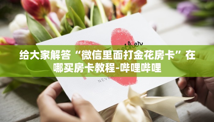 给大家解答“微信里面打金花房卡”在哪买房卡教程-哔哩哔哩 给大家解答“微信里面打金花房卡”在哪买房卡教程-哔哩哔哩