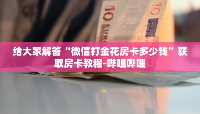 给大家解答“微信打金花房卡多少钱”获取房卡教程-哔哩哔哩