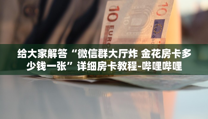 给大家解答“微信群大厅炸 金花房卡多少钱一张”详细房卡教程-哔哩哔哩 给大家解答“微信群大厅炸 金花房卡多少钱一张”详细房卡教程-哔哩哔哩