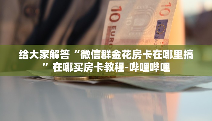 给大家解答“微信群金花房卡在哪里搞”在哪买房卡教程-哔哩哔哩