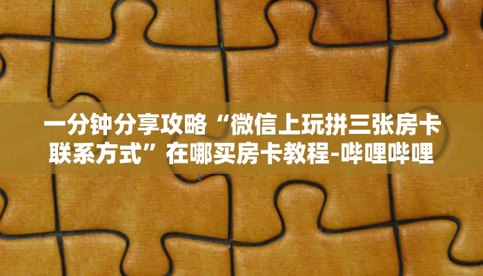 一分钟分享攻略“微信上玩拼三张房卡联系方式”在哪买房卡教程-哔哩哔哩 一分钟分享攻略“微信上玩拼三张房卡联系方式”在哪买房卡教程-哔哩哔哩