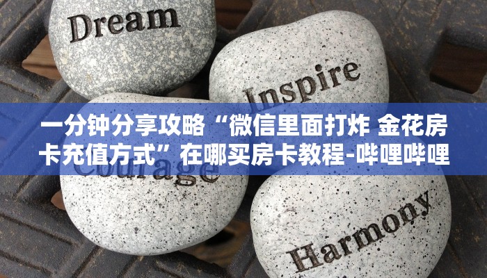 一分钟分享攻略“微信里面打炸 金花房卡充值方式”在哪买房卡教程-哔哩哔哩 一分钟分享攻略“微信里面打炸 金花房卡充值方式”在哪买房卡教程-哔哩哔哩