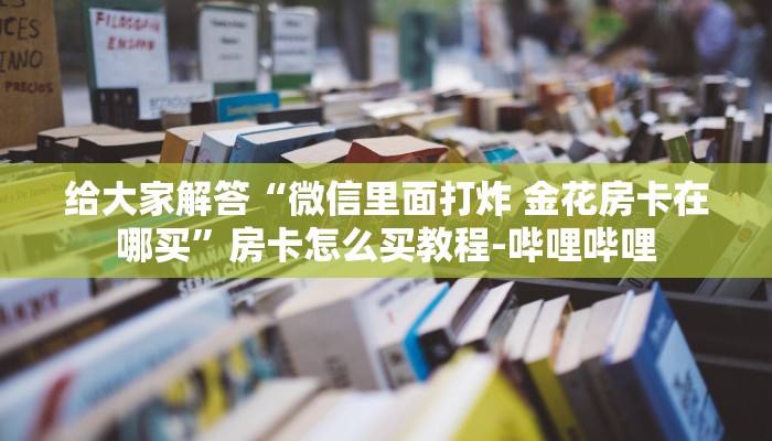 给大家解答“微信里面打炸 金花房卡在哪买”房卡怎么买教程-哔哩哔哩