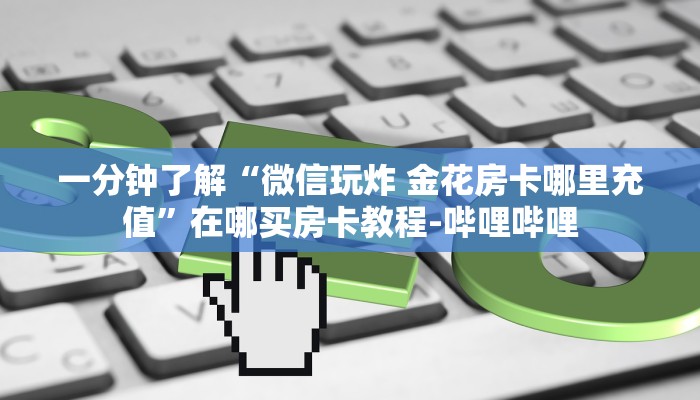 一分钟了解“微信玩炸 金花房卡哪里充值”在哪买房卡教程-哔哩哔哩
