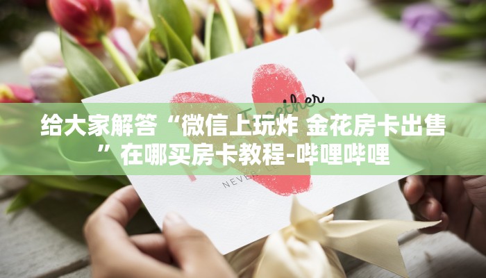 一分钟分享攻略“微信打牛牛房卡在哪买”在哪买房卡教程-哔哩哔哩 一分钟分享攻略“微信打牛牛房卡在哪买”在哪买房卡教程-哔哩哔哩