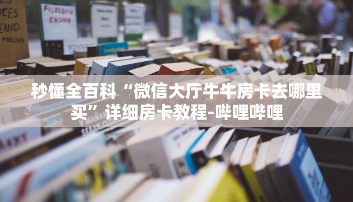 秒懂全百科“微信大厅牛牛房卡去哪里买”详细房卡教程-哔哩哔哩
