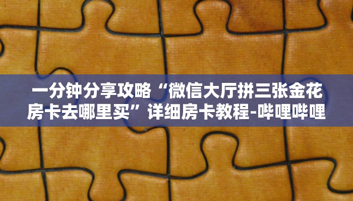 一分钟分享攻略“微信大厅拼三张金花房卡去哪里买”详细房卡教程-哔哩哔哩