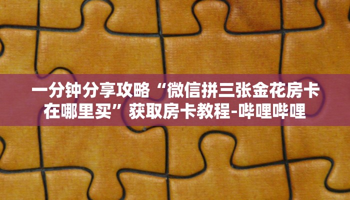 一分钟分享攻略“微信拼三张金花房卡在哪里买”获取房卡教程-哔哩哔哩 一分钟分享攻略“微信拼三张金花房卡在哪里买”获取房卡教程-哔哩哔哩