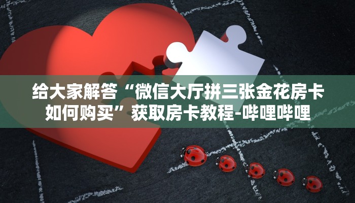 给大家解答“微信大厅拼三张金花房卡如何购买”获取房卡教程-哔哩哔哩 给大家解答“微信大厅拼三张金花房卡如何购买”获取房卡教程-哔哩哔哩