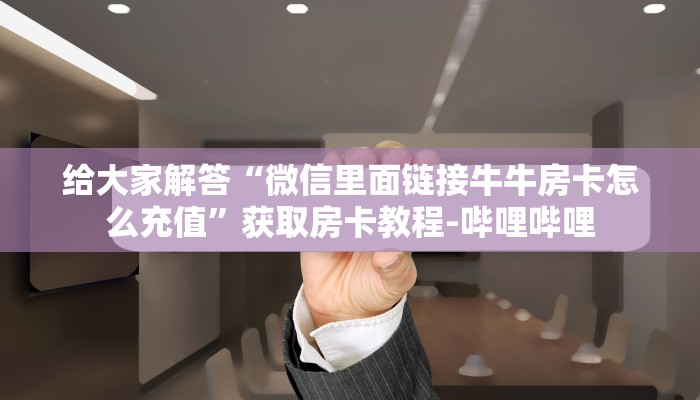 给大家解答“微信里面链接牛牛房卡怎么充值”获取房卡教程-哔哩哔哩 给大家解答“微信里面链接牛牛房卡怎么充值”获取房卡教程-哔哩哔哩