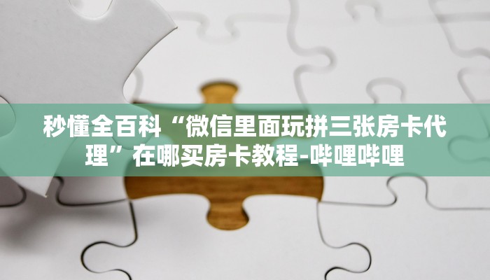 秒懂全百科“微信里面玩拼三张房卡代理”在哪买房卡教程-哔哩哔哩 秒懂全百科“微信里面玩拼三张房卡代理”在哪买房卡教程-哔哩哔哩
