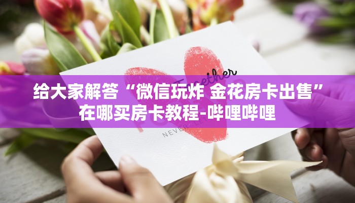 给大家解答“微信玩炸 金花房卡出售”在哪买房卡教程-哔哩哔哩 给大家解答“微信玩炸 金花房卡出售”在哪买房卡教程-哔哩哔哩