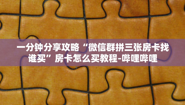 一分钟分享攻略“微信群拼三张房卡找谁买”房卡怎么买教程-哔哩哔哩 一分钟分享攻略“微信群拼三张房卡找谁买”房卡怎么买教程-哔哩哔哩