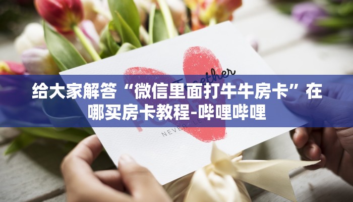 给大家解答“微信里面打牛牛房卡”在哪买房卡教程-哔哩哔哩 给大家解答“微信里面打牛牛房卡”在哪买房卡教程-哔哩哔哩