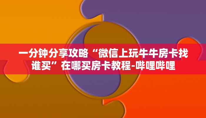 一分钟分享攻略“微信上玩牛牛房卡找谁买”在哪买房卡教程-哔哩哔哩 一分钟分享攻略“微信上玩牛牛房卡找谁买”在哪买房卡教程-哔哩哔哩