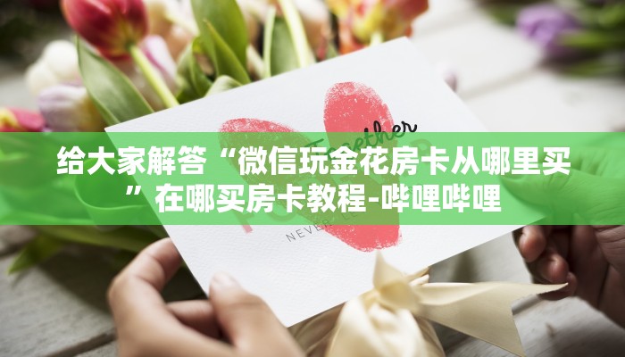 给大家解答“微信玩金花房卡从哪里买”在哪买房卡教程-哔哩哔哩 给大家解答“微信玩金花房卡从哪里买”在哪买房卡教程-哔哩哔哩