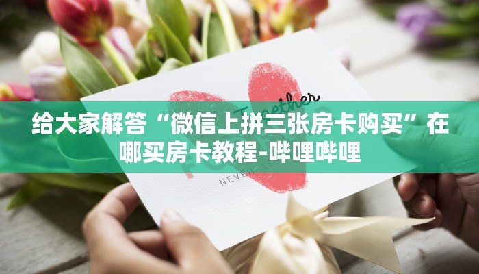 给大家解答“微信上拼三张房卡购买”在哪买房卡教程-哔哩哔哩 给大家解答“微信上拼三张房卡购买”在哪买房卡教程-哔哩哔哩