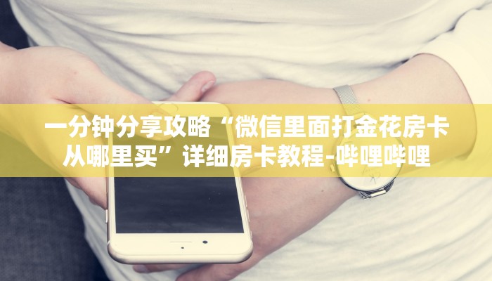 一分钟分享攻略“微信里面打金花房卡从哪里买”详细房卡教程-哔哩哔哩 一分钟分享攻略“微信里面打金花房卡从哪里买”详细房卡教程-哔哩哔哩