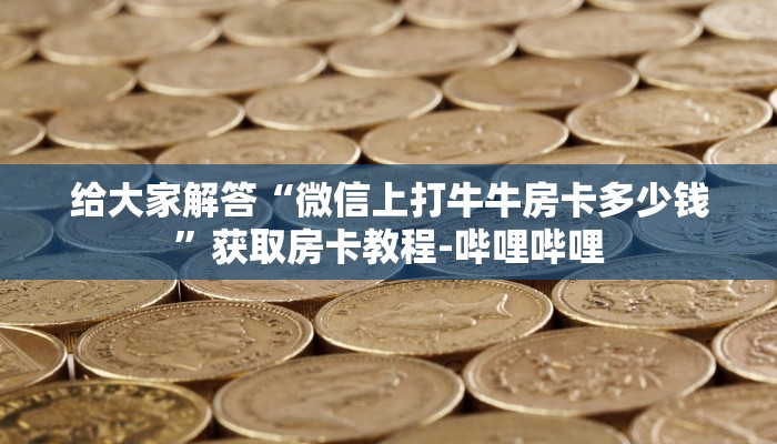 给大家解答“微信上打牛牛房卡多少钱”获取房卡教程-哔哩哔哩 给大家解答“微信上打牛牛房卡多少钱”获取房卡教程-哔哩哔哩