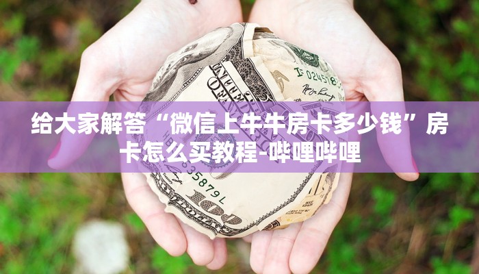 给大家解答“微信上牛牛房卡多少钱”房卡怎么买教程-哔哩哔哩 给大家解答“微信上牛牛房卡多少钱”房卡怎么买教程-哔哩哔哩