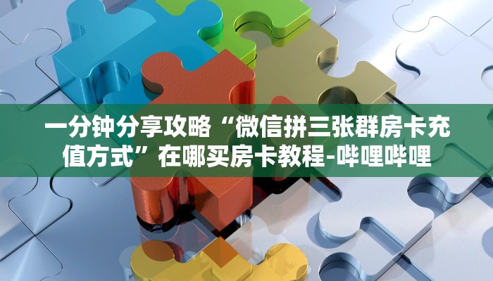 一分钟分享攻略“微信拼三张群房卡充值方式”在哪买房卡教程-哔哩哔哩 一分钟分享攻略“微信拼三张群房卡充值方式”在哪买房卡教程-哔哩哔哩