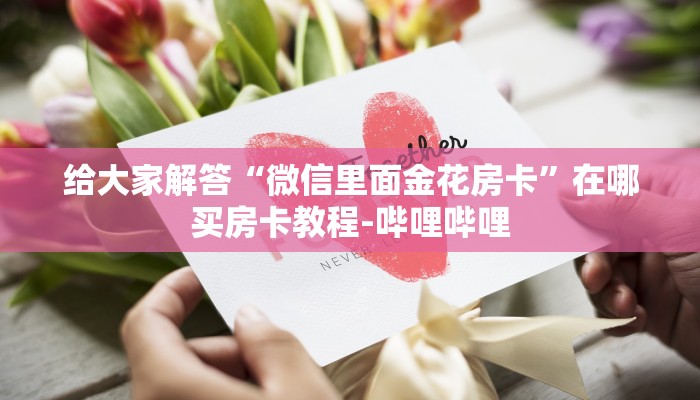 给大家解答“微信里面金花房卡”在哪买房卡教程-哔哩哔哩 给大家解答“微信里面金花房卡”在哪买房卡教程-哔哩哔哩