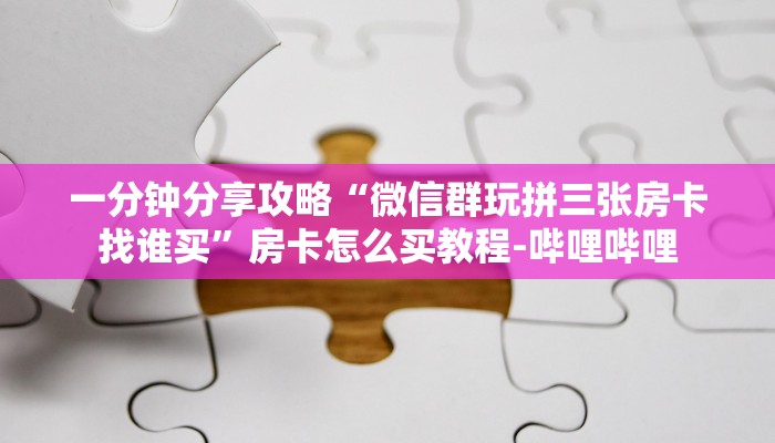一分钟分享攻略“微信群玩拼三张房卡找谁买”房卡怎么买教程-哔哩哔哩 一分钟分享攻略“微信群玩拼三张房卡找谁买”房卡怎么买教程-哔哩哔哩
