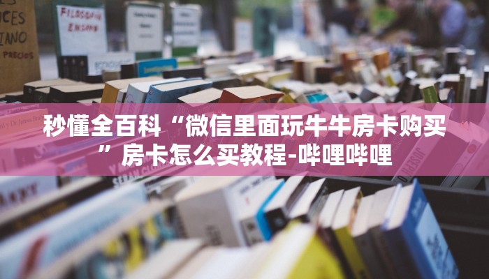 秒懂全百科“微信里面玩牛牛房卡购买”房卡怎么买教程-哔哩哔哩 秒懂全百科“微信里面玩牛牛房卡购买”房卡怎么买教程-哔哩哔哩