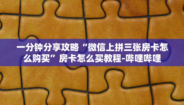 一分钟分享攻略“微信上拼三张房卡怎么购买”房卡怎么买教程-哔哩哔哩 一分钟分享攻略“微信上拼三张房卡怎么购买”房卡怎么买教程-哔哩哔哩