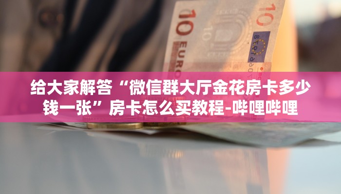 给大家解答“微信群大厅金花房卡多少钱一张”房卡怎么买教程-哔哩哔哩 给大家解答“微信群大厅金花房卡多少钱一张”房卡怎么买教程-哔哩哔哩