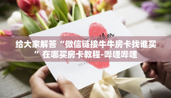 给大家解答“微信链接牛牛房卡找谁买”在哪买房卡教程-哔哩哔哩 给大家解答“微信链接牛牛房卡找谁买”在哪买房卡教程-哔哩哔哩