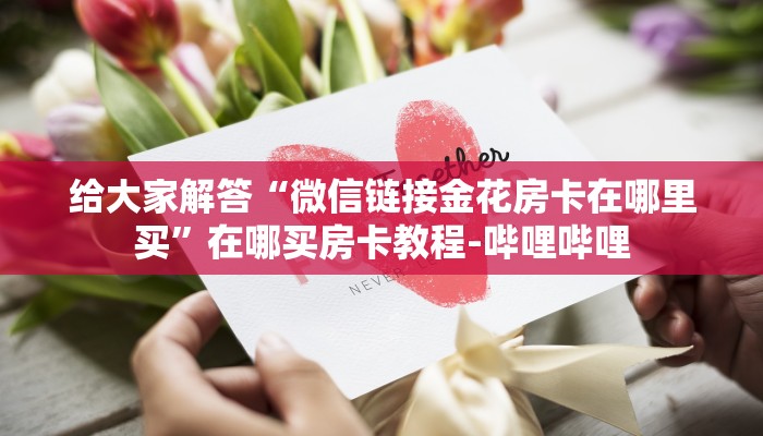 给大家解答“微信链接金花房卡在哪里买”在哪买房卡教程-哔哩哔哩 给大家解答“微信链接金花房卡在哪里买”在哪买房卡教程-哔哩哔哩
