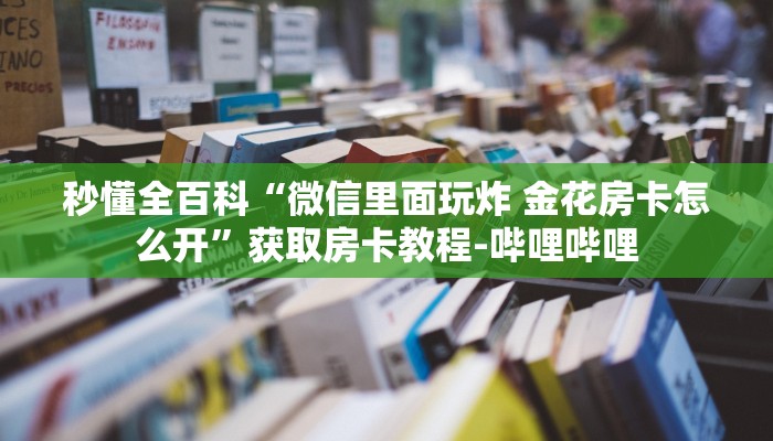 秒懂全百科“微信里面玩炸 金花房卡怎么开”获取房卡教程-哔哩哔哩 秒懂全百科“微信里面玩炸 金花房卡怎么开”获取房卡教程-哔哩哔哩