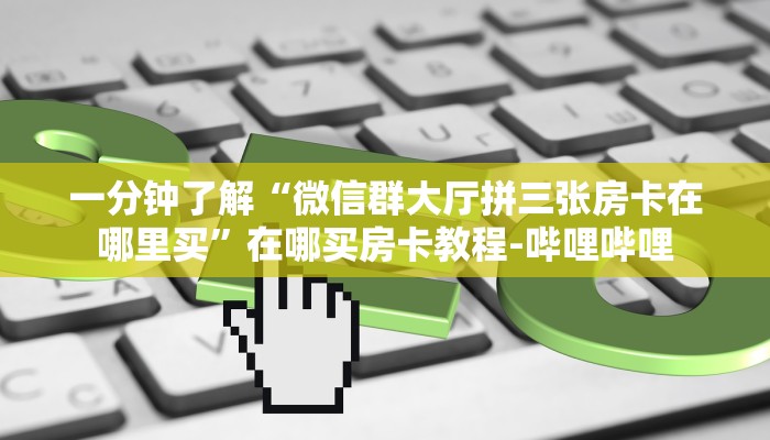 一分钟了解“微信群大厅拼三张房卡在哪里买”在哪买房卡教程-哔哩哔哩 一分钟了解“微信群大厅拼三张房卡在哪里买”在哪买房卡教程-哔哩哔哩
