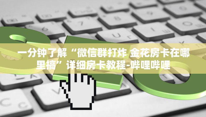 一分钟了解“微信群打炸 金花房卡在哪里搞”详细房卡教程-哔哩哔哩 一分钟了解“微信群打炸 金花房卡在哪里搞”详细房卡教程-哔哩哔哩