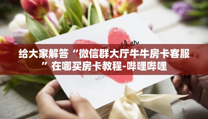 给大家解答“微信群大厅牛牛房卡客服”在哪买房卡教程-哔哩哔哩 给大家解答“微信群大厅牛牛房卡客服”在哪买房卡教程-哔哩哔哩