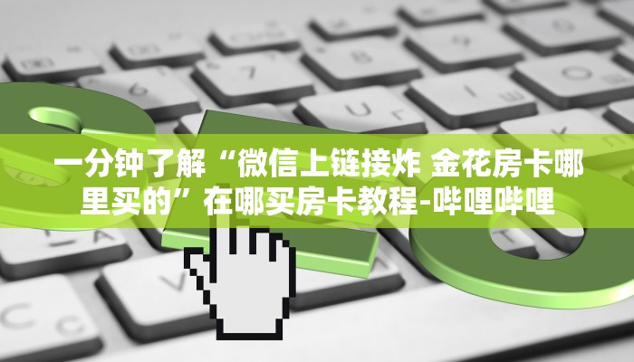 一分钟了解“微信上链接炸 金花房卡哪里买的”在哪买房卡教程-哔哩哔哩 一分钟了解“微信上链接炸 金花房卡哪里买的”在哪买房卡教程-哔哩哔哩