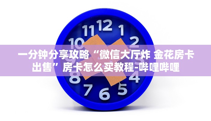 一分钟分享攻略“微信大厅炸 金花房卡出售”房卡怎么买教程-哔哩哔哩 一分钟分享攻略“微信大厅炸 金花房卡出售”房卡怎么买教程-哔哩哔哩