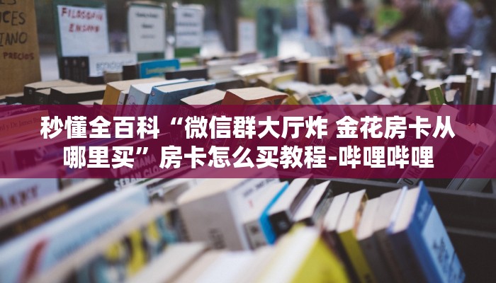 秒懂全百科“微信群大厅炸 金花房卡从哪里买”房卡怎么买教程-哔哩哔哩 秒懂全百科“微信群大厅炸 金花房卡从哪里买”房卡怎么买教程-哔哩哔哩