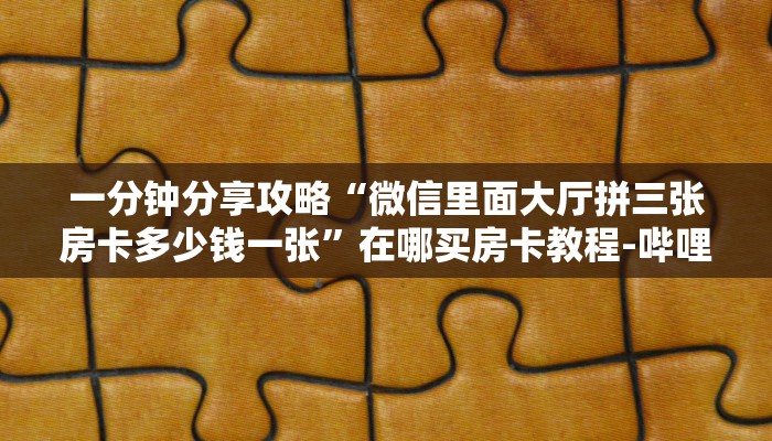 一分钟分享攻略“微信里面大厅拼三张房卡多少钱一张”在哪买房卡教程-哔哩哔哩 一分钟分享攻略“微信里面大厅拼三张房卡多少钱一张”在哪买房卡教程-哔哩哔哩