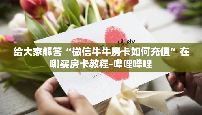 给大家解答“微信牛牛房卡如何充值”在哪买房卡教程-哔哩哔哩 给大家解答“微信牛牛房卡如何充值”在哪买房卡教程-哔哩哔哩