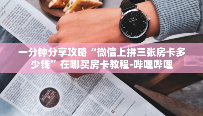 一分钟分享攻略“微信上拼三张房卡多少钱”在哪买房卡教程-哔哩哔哩 一分钟分享攻略“微信上拼三张房卡多少钱”在哪买房卡教程-哔哩哔哩