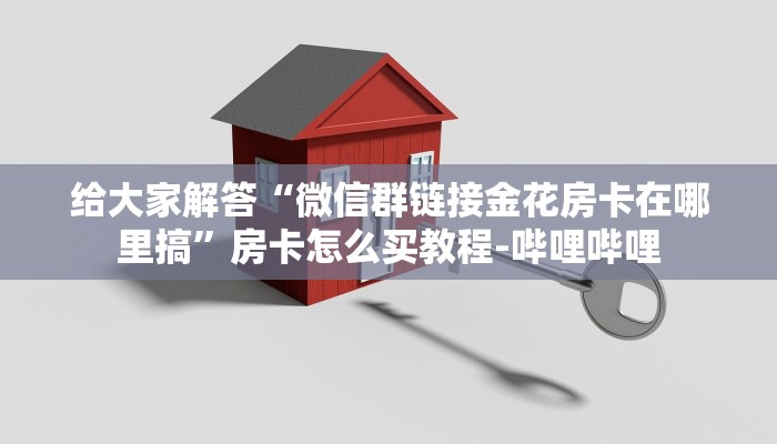 给大家解答“微信群链接金花房卡在哪里搞”房卡怎么买教程-哔哩哔哩 给大家解答“微信群链接金花房卡在哪里搞”房卡怎么买教程-哔哩哔哩