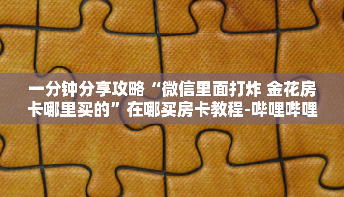 一分钟分享攻略“微信里面打炸 金花房卡哪里买的”在哪买房卡教程-哔哩哔哩 一分钟分享攻略“微信里面打炸 金花房卡哪里买的”在哪买房卡教程-哔哩哔哩