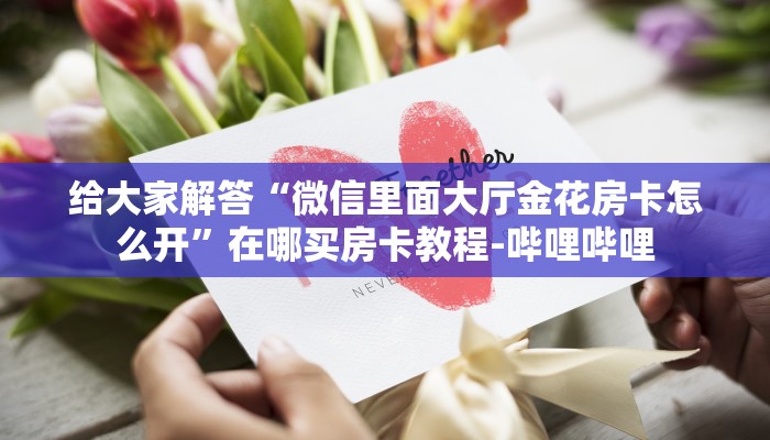 给大家解答“微信里面大厅金花房卡怎么开”在哪买房卡教程-哔哩哔哩 给大家解答“微信里面大厅金花房卡怎么开”在哪买房卡教程-哔哩哔哩